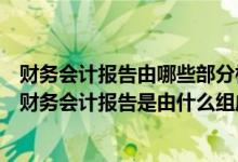财务会计报告由哪些部分构成（财务会计报告是由什么组成财务会计报告是由什么组成）