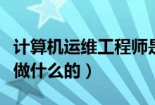 计算机运维工程师是做什么的(运维工程师是做什么的)