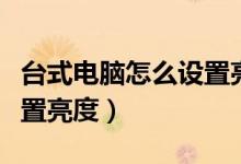 台式电脑怎么设置亮度调节（台式电脑怎么设置亮度）