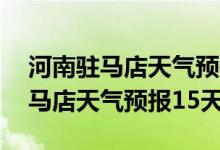 河南驻马店天气预报15天查询百度（河南驻马店天气预报15天）