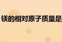 镁的相对原子质量是24（镁的相对原子质量）