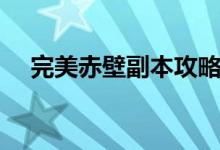 完美赤壁副本攻略（完美赤壁寻宝天行）