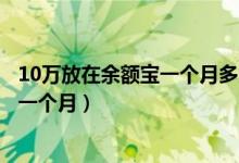 10万放在余额宝一个月多少利息（把车放在租赁公司多少钱一个月）