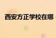 西安方正学校在哪（西安方正学校怎么样）