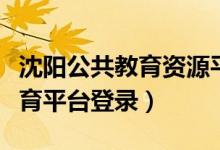沈阳公共教育资源平台登录入口（沈阳公共教育平台登录）