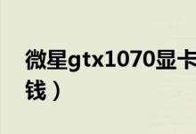 微星gtx1070显卡驱动（gtx1070显卡多少钱）