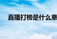 直播打榜是什么意思（打榜是什么意思）