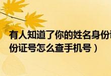 有人知道了你的姓名身份证号手机号怎么办(知道姓名和身份证号怎么查手机号)