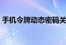 手机令牌动态密码关闭（手机令牌动态密码）