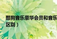 酷狗音乐豪华会员和音乐包（酷狗音乐包和豪华vip有什么区别）