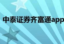 中泰证券齐富通app(中泰证券齐富通官网)