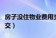 房子没住物业费用交吗（房子没住物业费怎么交）