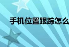 手机位置跟踪怎么设置（手机位置跟踪）