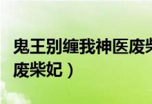 鬼王别缠我神医废柴妃小说（鬼王别缠我神医废柴妃）