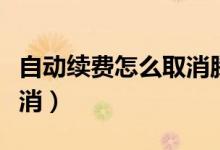 自动续费怎么取消腾讯视频（自动续费怎么取消）