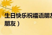 生日快乐祝福语朋友圈文案（生日快乐祝福语朋友）