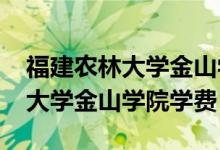福建农林大学金山学院学费2022（福建农林大学金山学院学费）