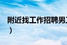 附近找工作招聘男工8小时（附近找工作招聘）