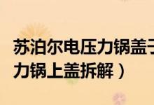 苏泊尔电压力锅盖子拆解（苏泊尔全智能电压力锅上盖拆解）