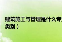 建筑施工与管理是什么专业（建筑施工与管理属于什么专业类别）