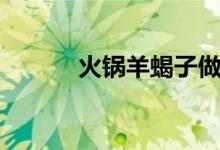 火锅羊蝎子做法（羊蝎子做法）
