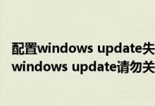 配置windows update失败还原更改请勿关闭计算机（配置windows update请勿关闭计算机）