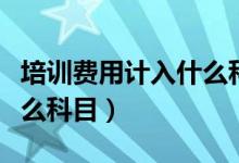 培训费用计入什么科目里面（培训费用计入什么科目）