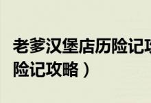 老爹汉堡店历险记攻略第七关（老爹汉堡店历险记攻略）