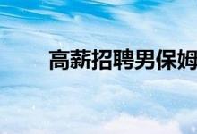 高薪招聘男保姆（陪床男保姆招聘）