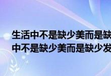 生活中不是缺少美而是缺少发现美的眼睛是谁说的?（生活中不是缺少美而是缺少发现美的眼睛）