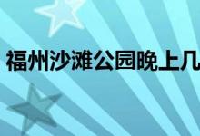 福州沙滩公园晚上几点关门（福州沙滩公园）