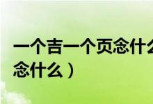 一个吉一个页念什么字作为姓（一个吉一个页念什么）