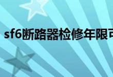 sf6断路器检修年限可达多少年（sf6断路器）