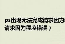 ps出现无法完成请求因为程序错误怎么办（ps显示无法完成请求因为程序错误）