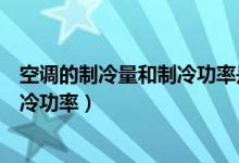 空调的制冷量和制冷功率是选高还是低(空调的制冷量和制冷功率)