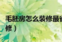 毛胚房怎么装修最省钱效果好（毛胚房怎么装修）