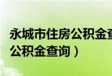 永城市住房公积金查询个人查询(永城市住房公积金查询)