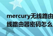 mercury无线路由器初始密码（mercury无线路由器密码怎么修改）