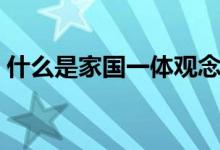 什么是家国一体观念（家国一体是什么意思）