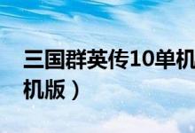 三国群英传10单机版下载（三国群英传10单机版）