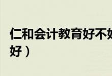 仁和会计教育好不好就业(仁和会计教育好不好)