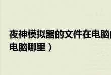 夜神模拟器的文件在电脑的哪里（夜神模拟器下载的文件在电脑哪里）