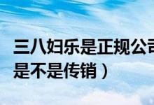 三八妇乐是正规公司有直销牌照吗（三八妇乐是不是传销）