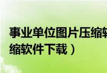 事业单位图片压缩软件安装（事业单位图片压缩软件下载）