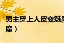 男主穿上人皮变魅魔小说（男主穿上人皮变魅魔）