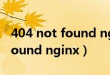 404 not found nginx怎么解决（404 not found nginx）