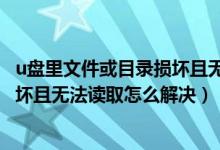 u盘里文件或目录损坏且无法读取怎么办（u盘文件或目录损坏且无法读取怎么解决）