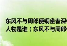 东风不与周郎便铜雀春深锁二乔东风指的是哪一场战役主要人物是谁（东风不与周郎便铜雀春深锁二乔的意思）