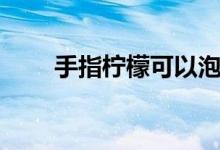 手指柠檬可以泡水喝吗（手指柠檬）