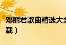 邓丽君歌曲精选大全（邓丽君歌曲大全免费下载）
